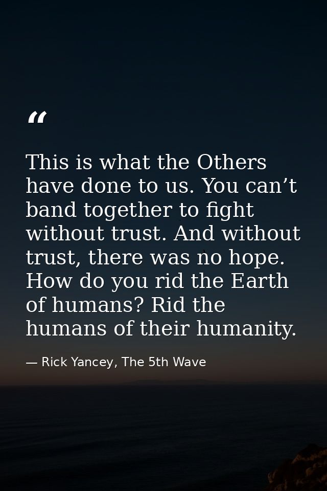 This is what the Others have done to us. You can’t band together to fight without trust. And without trust, there was no — Rick Yancey, The 5th Wave