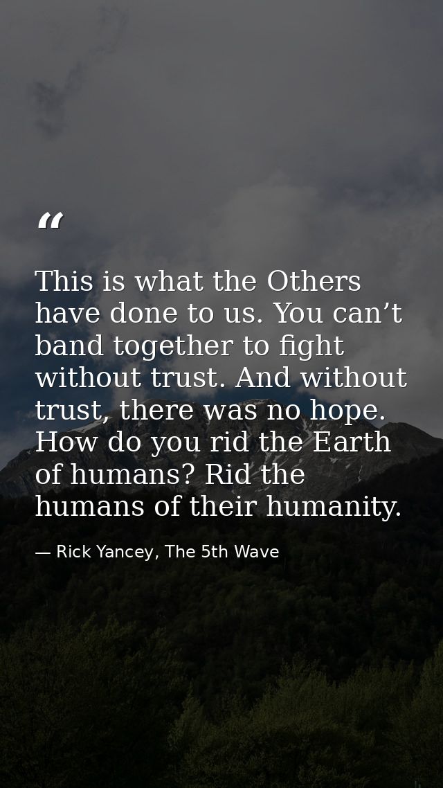 This is what the Others have done to us. You can’t band together to fight without trust. And without trust, there was no — Rick Yancey, The 5th Wave