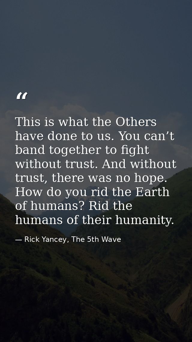 This is what the Others have done to us. You can’t band together to fight without trust. And without trust, there was no — Rick Yancey, The 5th Wave