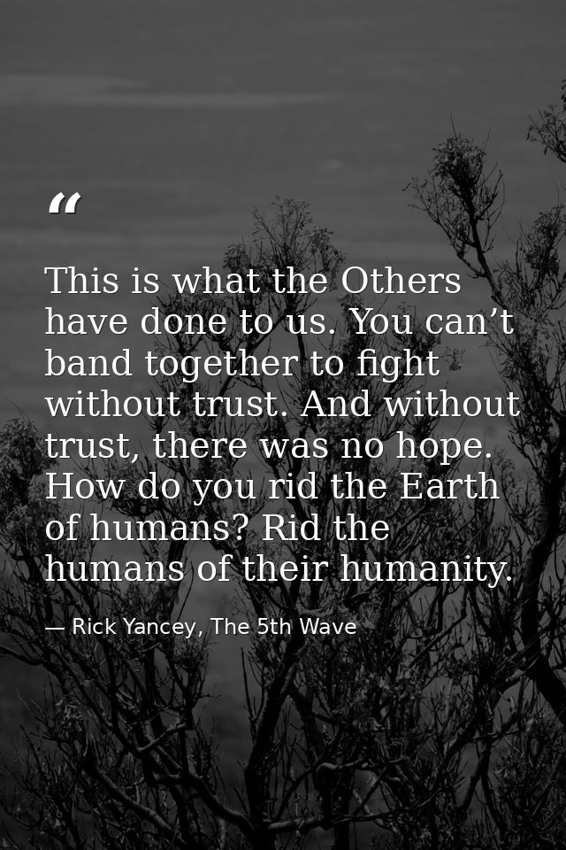 This is what the Others have done to us. You can’t band together to fight without trust. And without trust, there was no — Rick Yancey, The 5th Wave