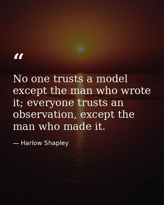 No one trusts a model except the man who wrote it; everyone trusts an observation, except the man who made it. — Harlow Shapley