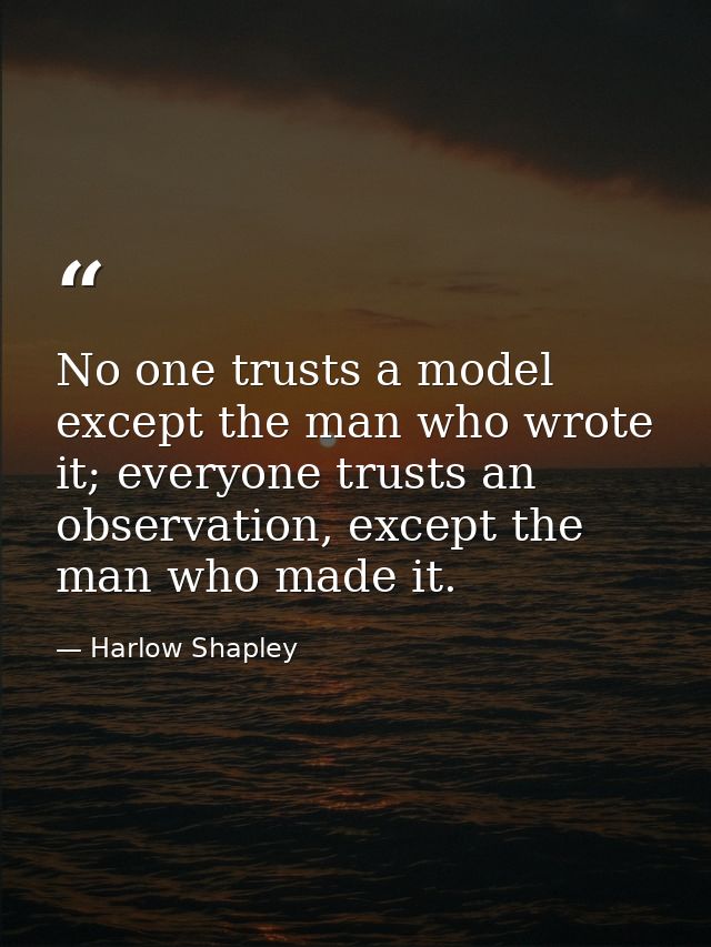 No one trusts a model except the man who wrote it; everyone trusts an observation, except the man who made it. — Harlow Shapley