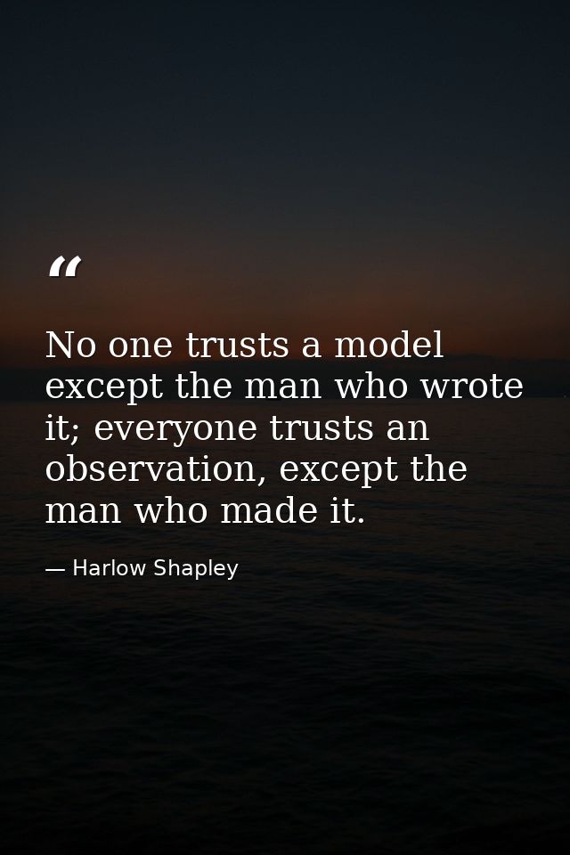 No one trusts a model except the man who wrote it; everyone trusts an observation, except the man who made it. — Harlow Shapley