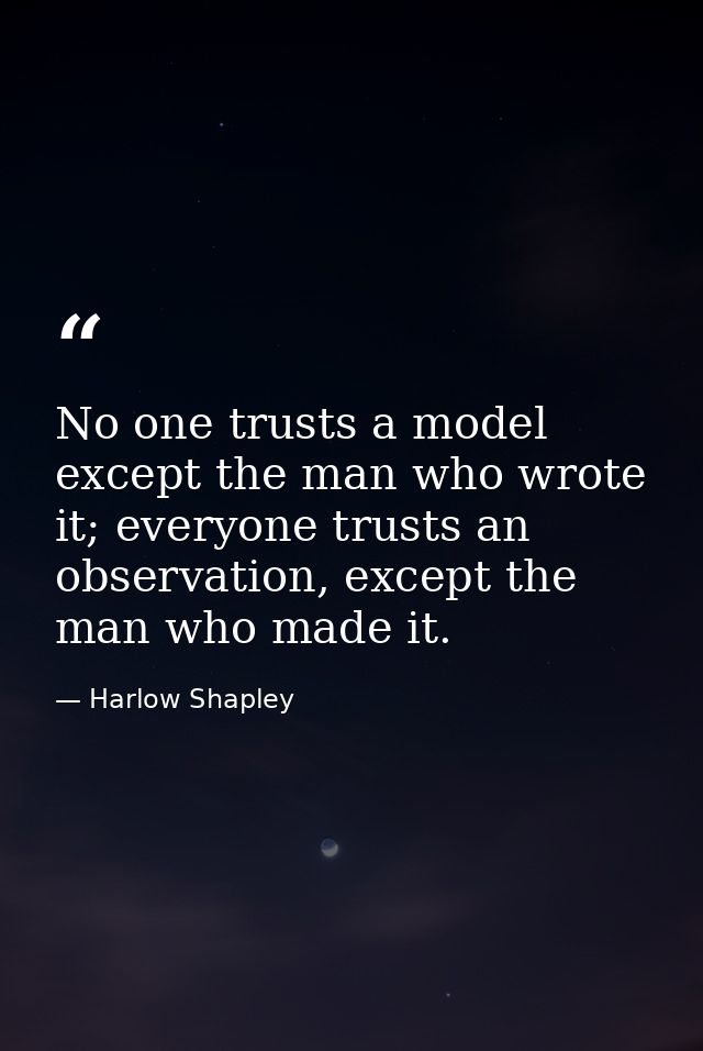 No one trusts a model except the man who wrote it; everyone trusts an observation, except the man who made it. — Harlow Shapley