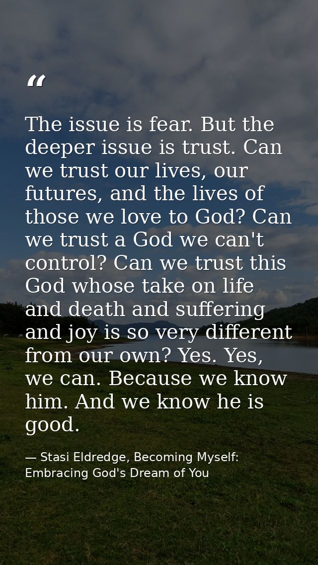 The issue is fear. But the deeper issue is trust. Can we trust our lives, our futures, and the lives of those we love to — Stasi Eldredge, Becoming Myself: Embracing God's Dream of You