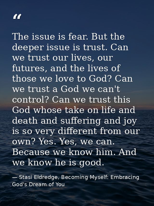 The issue is fear. But the deeper issue is trust. Can we trust our lives, our futures, and the lives of those we love to — Stasi Eldredge, Becoming Myself: Embracing God's Dream of You