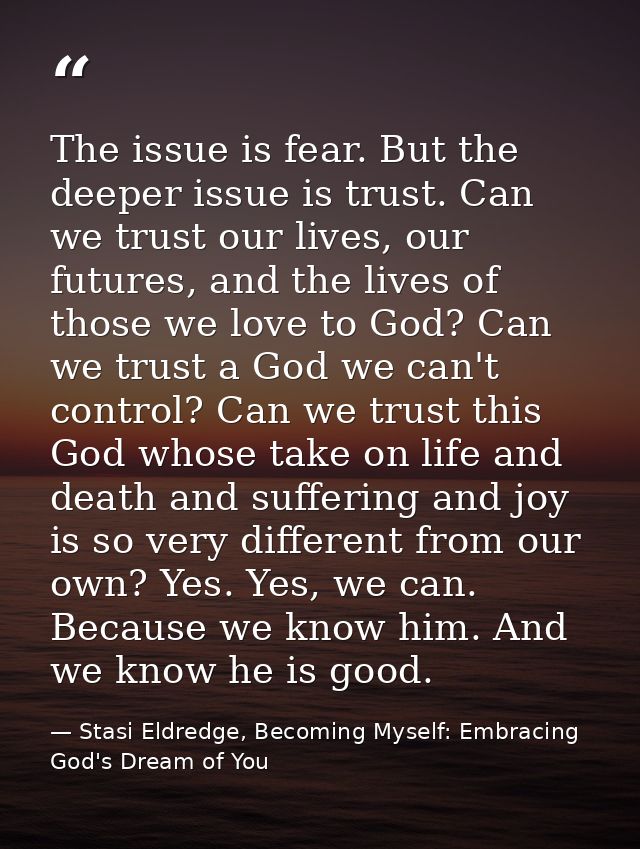 The issue is fear. But the deeper issue is trust. Can we trust our lives, our futures, and the lives of those we love to — Stasi Eldredge, Becoming Myself: Embracing God's Dream of You