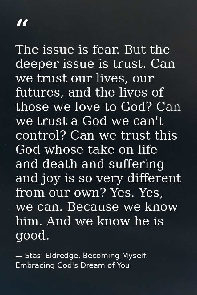 The issue is fear. But the deeper issue is trust. Can we trust our lives, our futures, and the lives of those we love to — Stasi Eldredge, Becoming Myself: Embracing God's Dream of You