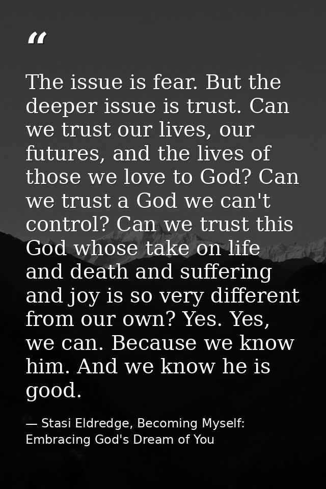The issue is fear. But the deeper issue is trust. Can we trust our lives, our futures, and the lives of those we love to — Stasi Eldredge, Becoming Myself: Embracing God's Dream of You