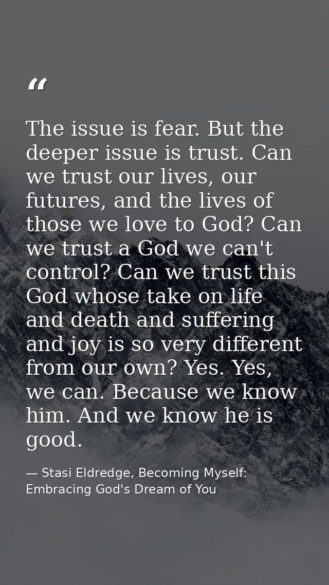 The issue is fear. But the deeper issue is trust. Can we trust our lives, our futures, and the lives of those we love to — Stasi Eldredge, Becoming Myself: Embracing God's Dream of You