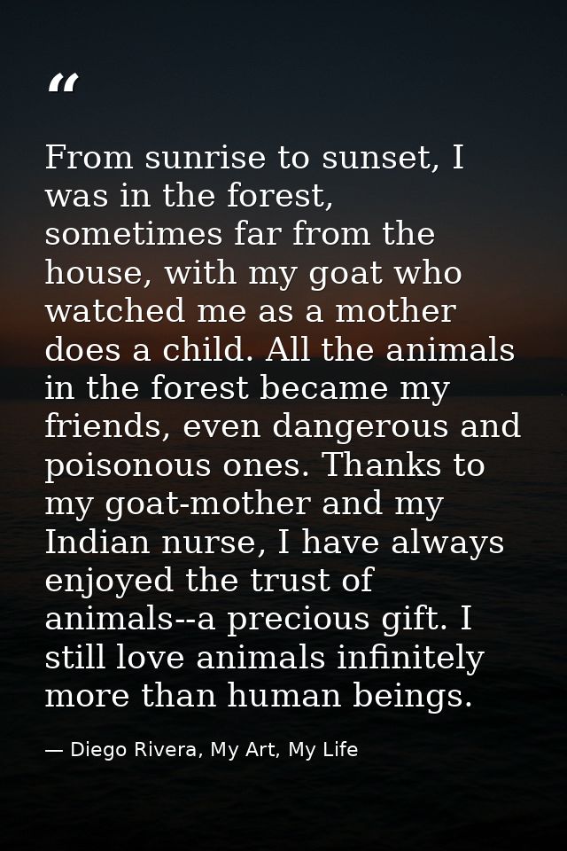 From sunrise to sunset, I was in the forest, sometimes far from the house, with my goat who watched me as a mother does  — Diego Rivera, My Art, My Life