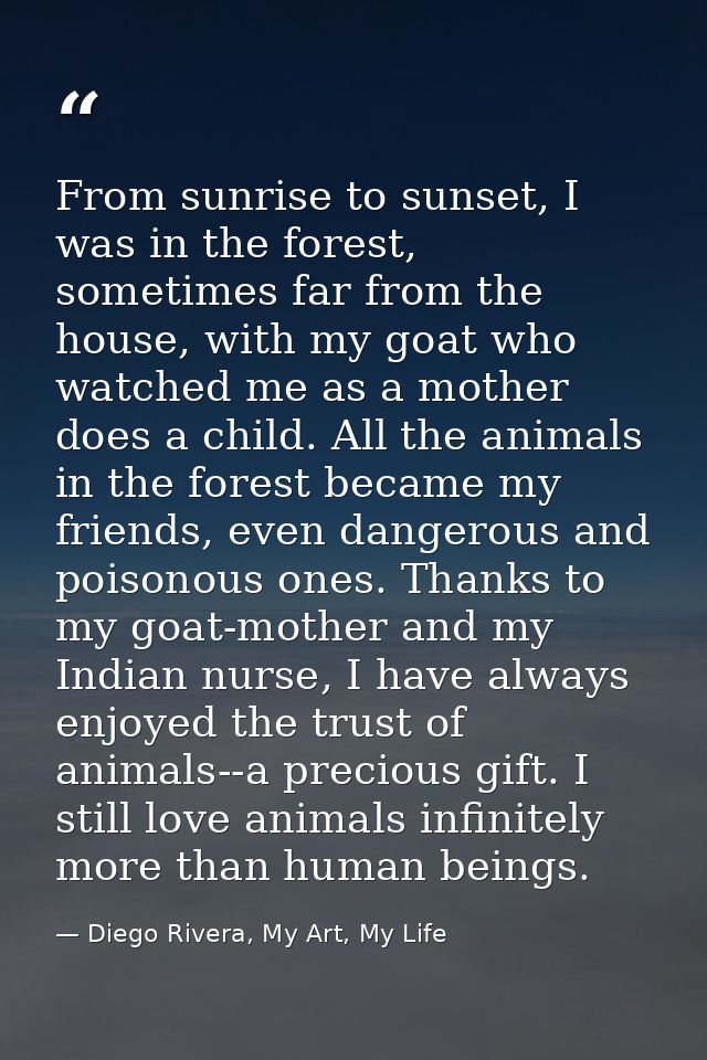 From sunrise to sunset, I was in the forest, sometimes far from the house, with my goat who watched me as a mother does  — Diego Rivera, My Art, My Life