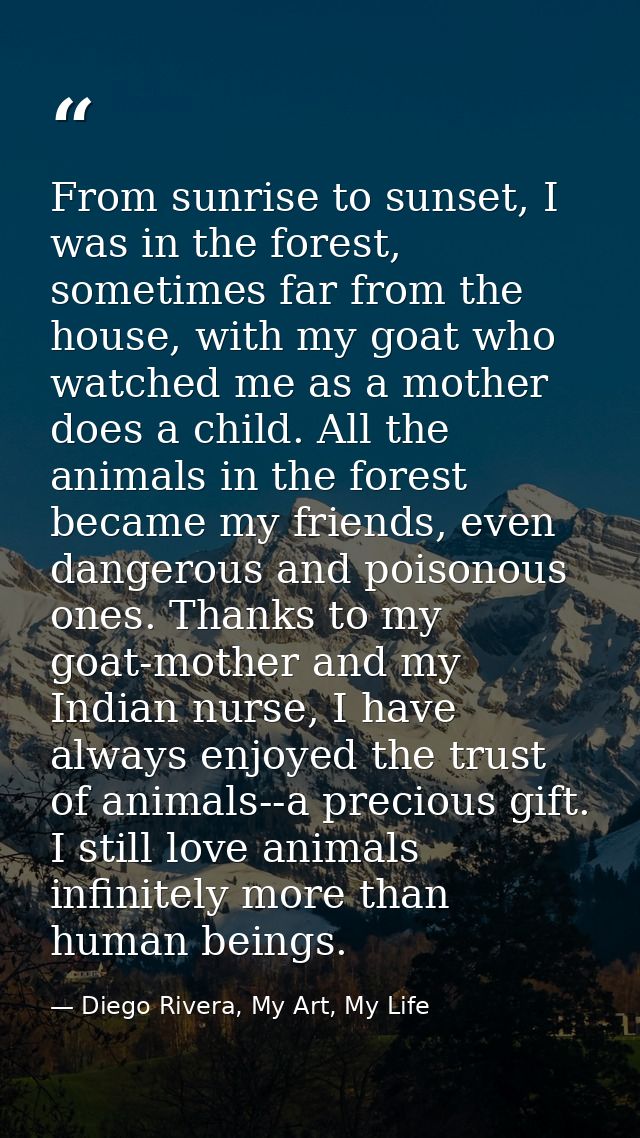 From sunrise to sunset, I was in the forest, sometimes far from the house, with my goat who watched me as a mother does  — Diego Rivera, My Art, My Life