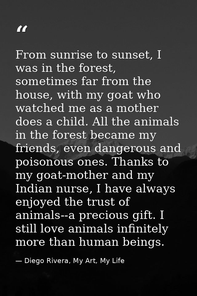 From sunrise to sunset, I was in the forest, sometimes far from the house, with my goat who watched me as a mother does  — Diego Rivera, My Art, My Life