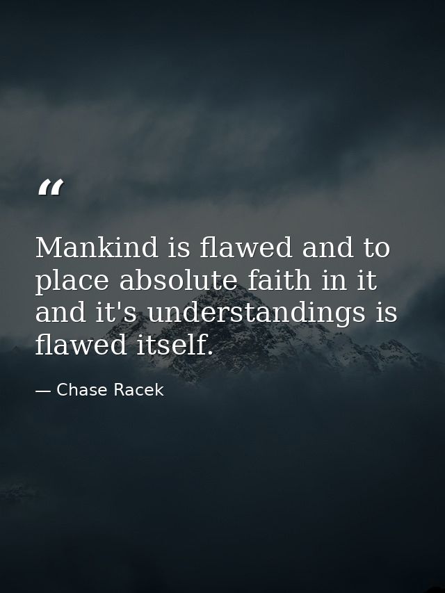 Mankind is flawed and to place absolute faith in it and it's understandings is flawed itself. — Chase Racek