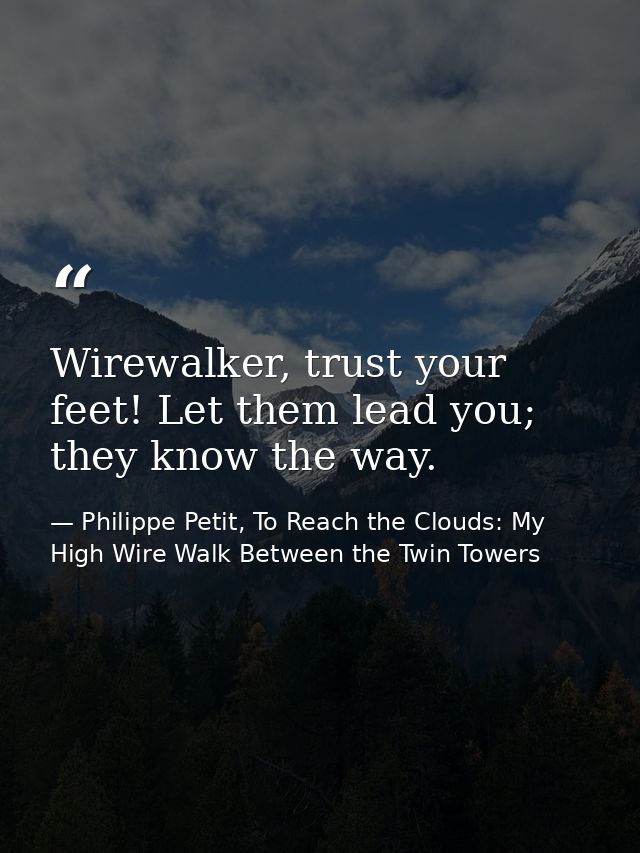 Wirewalker, trust your feet! Let them lead you; they know the way. — Philippe Petit, To Reach the Clouds: My High Wire Walk Between the Twin Towers