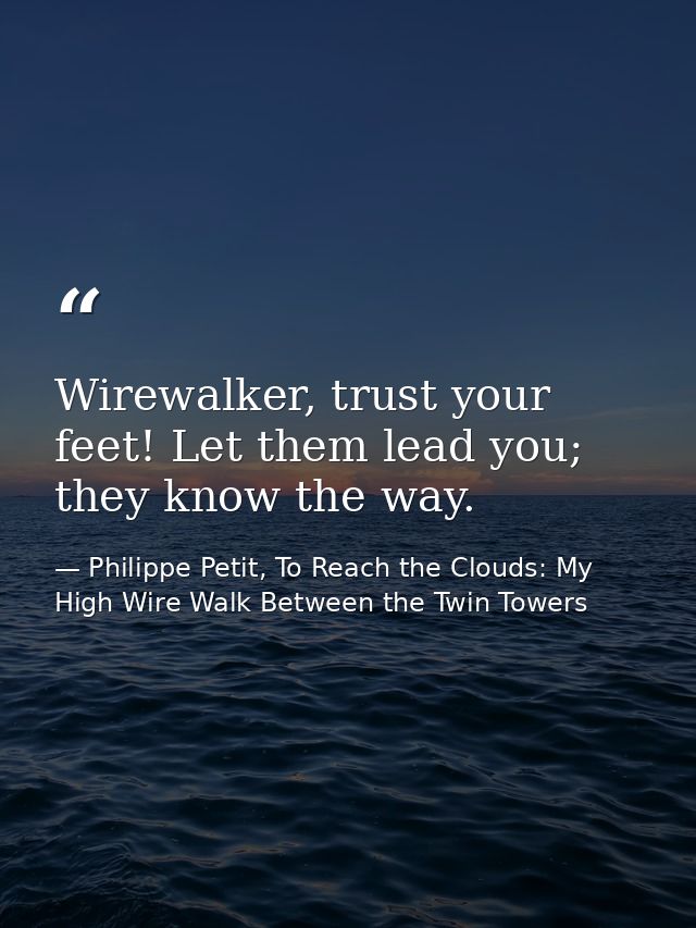 Wirewalker, trust your feet! Let them lead you; they know the way. — Philippe Petit, To Reach the Clouds: My High Wire Walk Between the Twin Towers