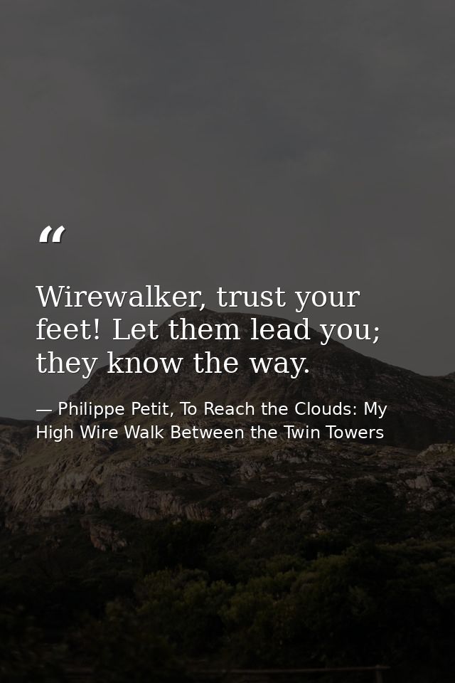 Wirewalker, trust your feet! Let them lead you; they know the way. — Philippe Petit, To Reach the Clouds: My High Wire Walk Between the Twin Towers
