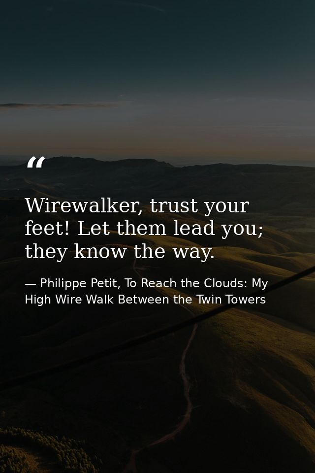 Wirewalker, trust your feet! Let them lead you; they know the way. — Philippe Petit, To Reach the Clouds: My High Wire Walk Between the Twin Towers