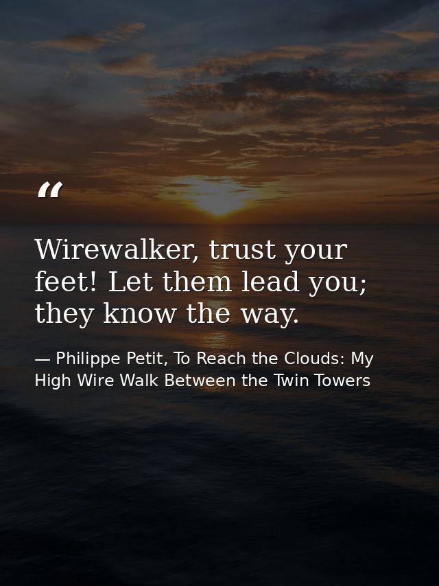 Wirewalker, trust your feet! Let them lead you; they know the way. — Philippe Petit, To Reach the Clouds: My High Wire Walk Between the Twin Towers