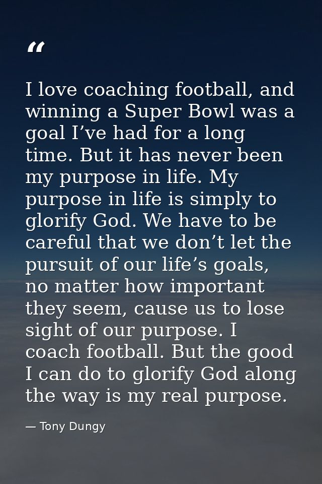 I love coaching football, and winning a Super Bowl was a goal I’ve had for a long time. But it has never been my purpose — Tony Dungy