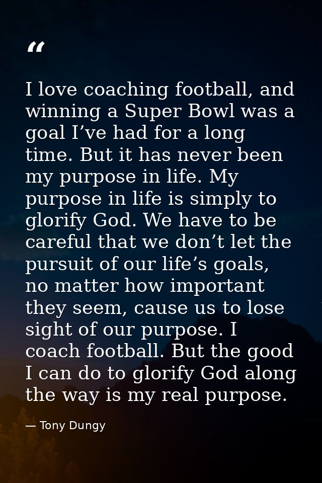 I love coaching football, and winning a Super Bowl was a goal I’ve had for a long time. But it has never been my purpose — Tony Dungy