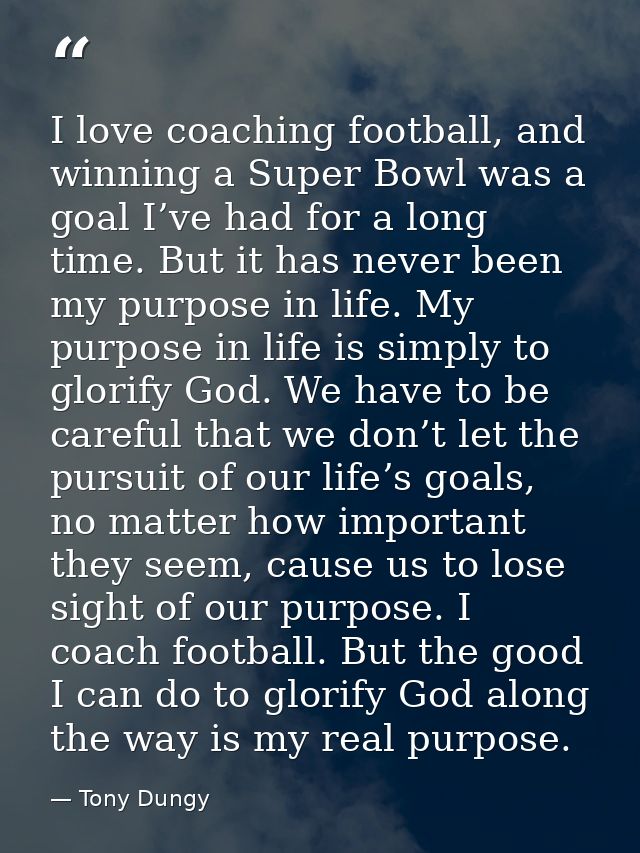 I love coaching football, and winning a Super Bowl was a goal I’ve had for a long time. But it has never been my purpose — Tony Dungy