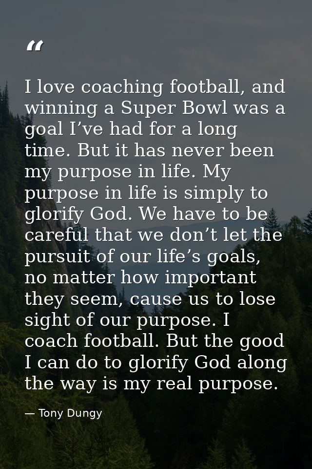 I love coaching football, and winning a Super Bowl was a goal I’ve had for a long time. But it has never been my purpose — Tony Dungy