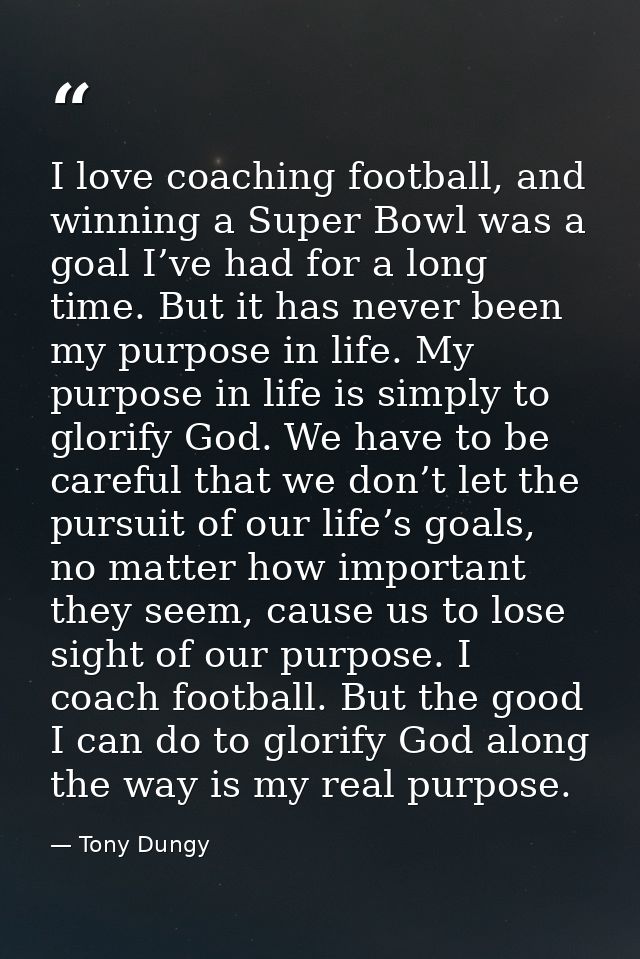 I love coaching football, and winning a Super Bowl was a goal I’ve had for a long time. But it has never been my purpose — Tony Dungy