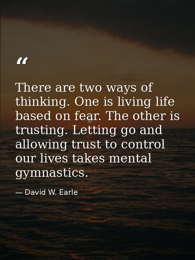 There are two ways of thinking. One is living life based on fear. The other is trusting. Letting go and allowing trust t — David W. Earle