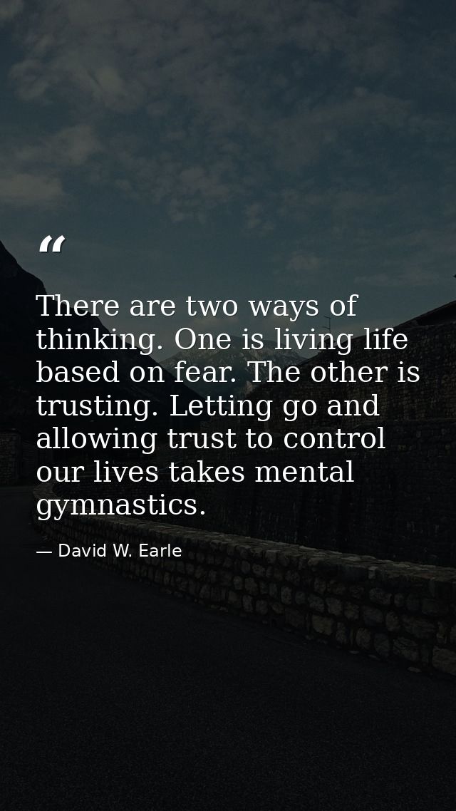 There are two ways of thinking. One is living life based on fear. The other is trusting. Letting go and allowing trust t — David W. Earle