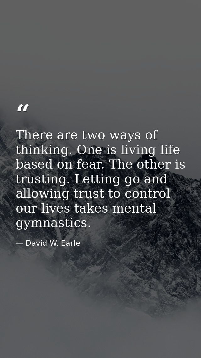 There are two ways of thinking. One is living life based on fear. The other is trusting. Letting go and allowing trust t — David W. Earle