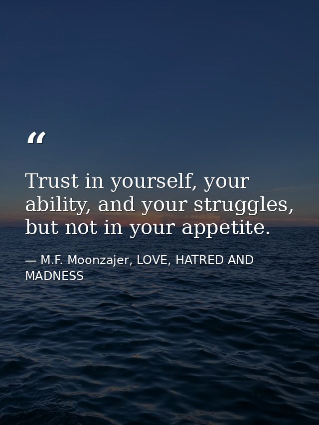 Trust in yourself, your ability, and your struggles, but not in your appetite. — M.F. Moonzajer, LOVE, HATRED AND MADNESS