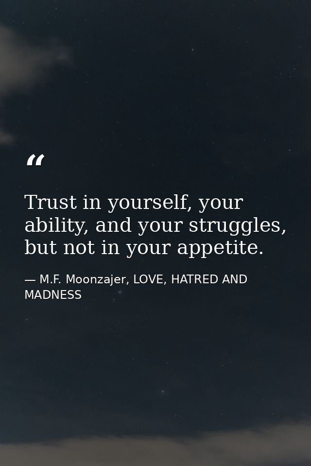 Trust in yourself, your ability, and your struggles, but not in your appetite. — M.F. Moonzajer, LOVE, HATRED AND MADNESS