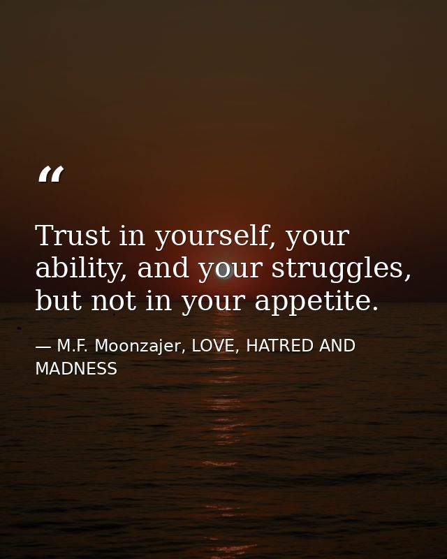Trust in yourself, your ability, and your struggles, but not in your appetite. — M.F. Moonzajer, LOVE, HATRED AND MADNESS