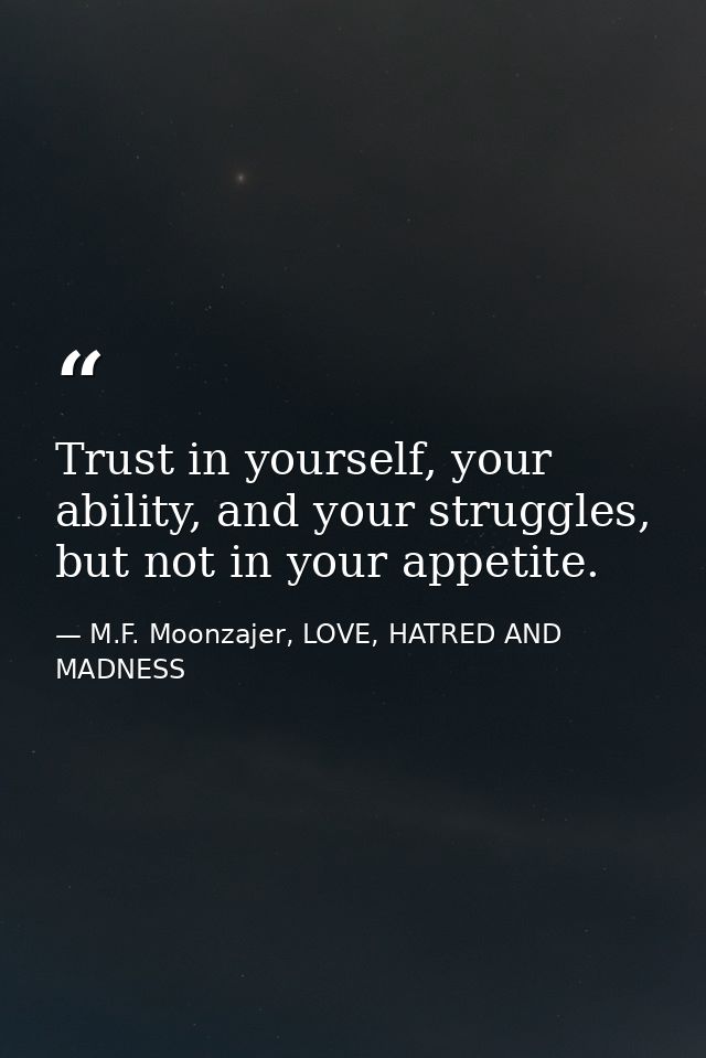 Trust in yourself, your ability, and your struggles, but not in your appetite. — M.F. Moonzajer, LOVE, HATRED AND MADNESS