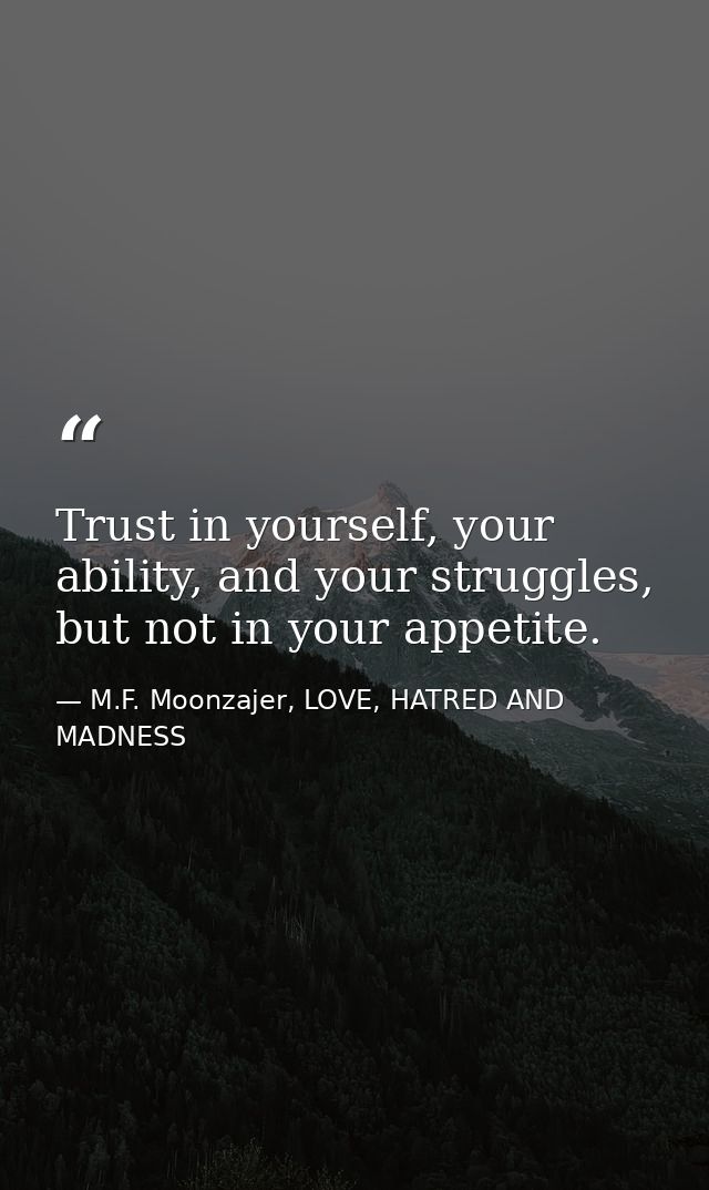 Trust in yourself, your ability, and your struggles, but not in your appetite. — M.F. Moonzajer, LOVE, HATRED AND MADNESS