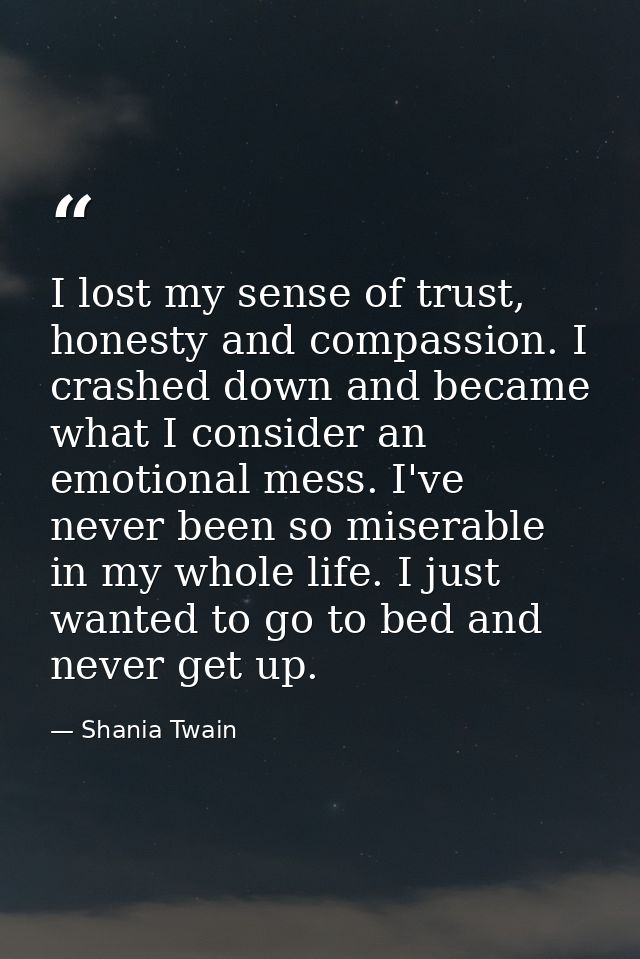 I lost my sense of trust, honesty and compassion. I crashed down and became what I consider an emotional mess. I've neve — Shania Twain