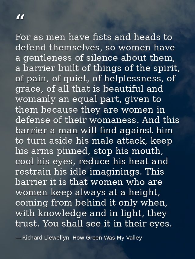 For as men have fists and heads to defend themselves, so women have a gentleness of silence about them, a barrier built  — Richard Llewellyn, How Green Was My Valley