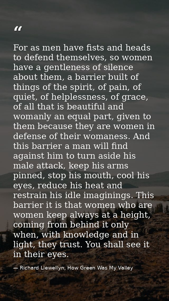 For as men have fists and heads to defend themselves, so women have a gentleness of silence about them, a barrier built  — Richard Llewellyn, How Green Was My Valley