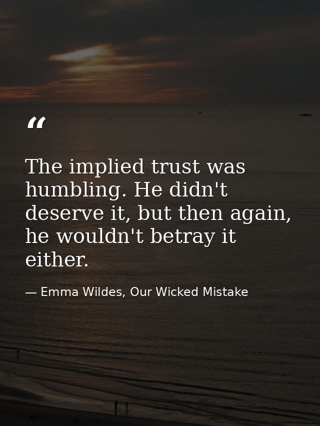 The implied trust was humbling. He didn't deserve it, but then again, he wouldn't betray it either. — Emma Wildes, Our Wicked Mistake