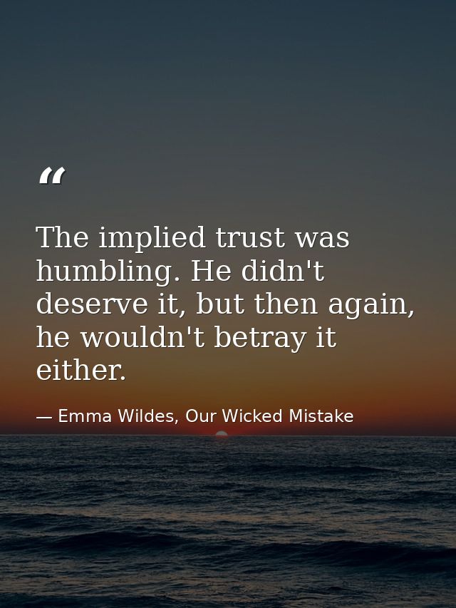 The implied trust was humbling. He didn't deserve it, but then again, he wouldn't betray it either. — Emma Wildes, Our Wicked Mistake