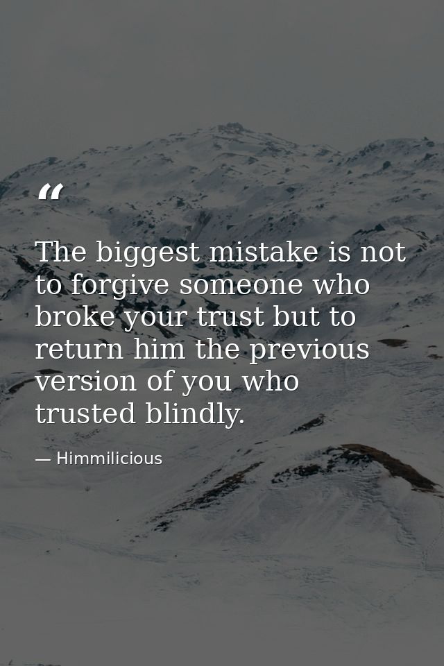 The biggest mistake is not to forgive someone who broke your trust but to return him the previous version of you who tru — Himmilicious