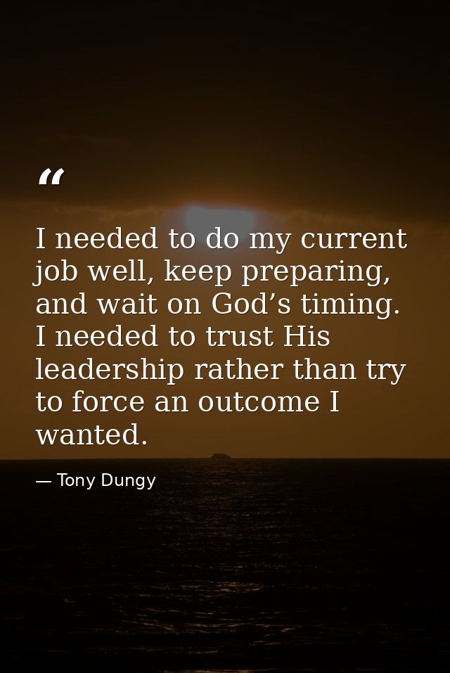 I needed to do my current job well, keep preparing, and wait on God’s timing. I needed to trust His leadership rather th — Tony Dungy