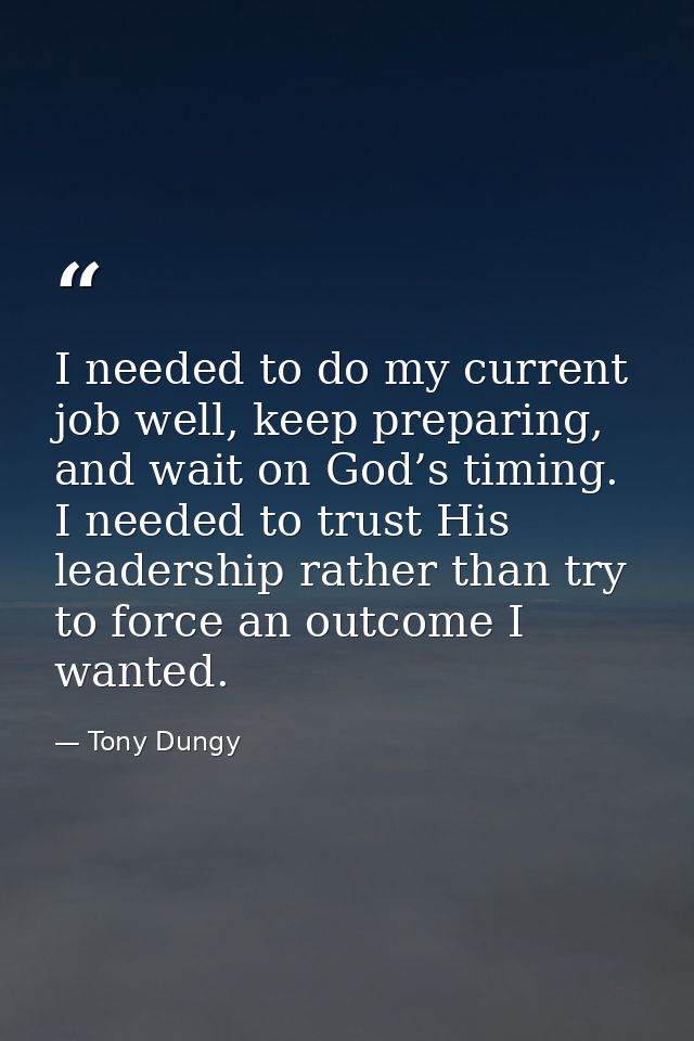 I needed to do my current job well, keep preparing, and wait on God’s timing. I needed to trust His leadership rather th — Tony Dungy