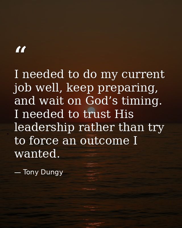 I needed to do my current job well, keep preparing, and wait on God’s timing. I needed to trust His leadership rather th — Tony Dungy
