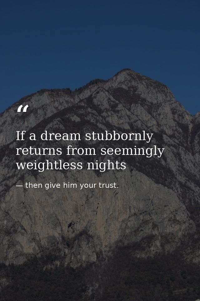 If a dream stubbornly returns from seemingly weightless nights — then give him your trust.