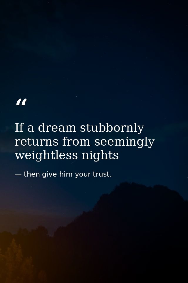 If a dream stubbornly returns from seemingly weightless nights — then give him your trust.
