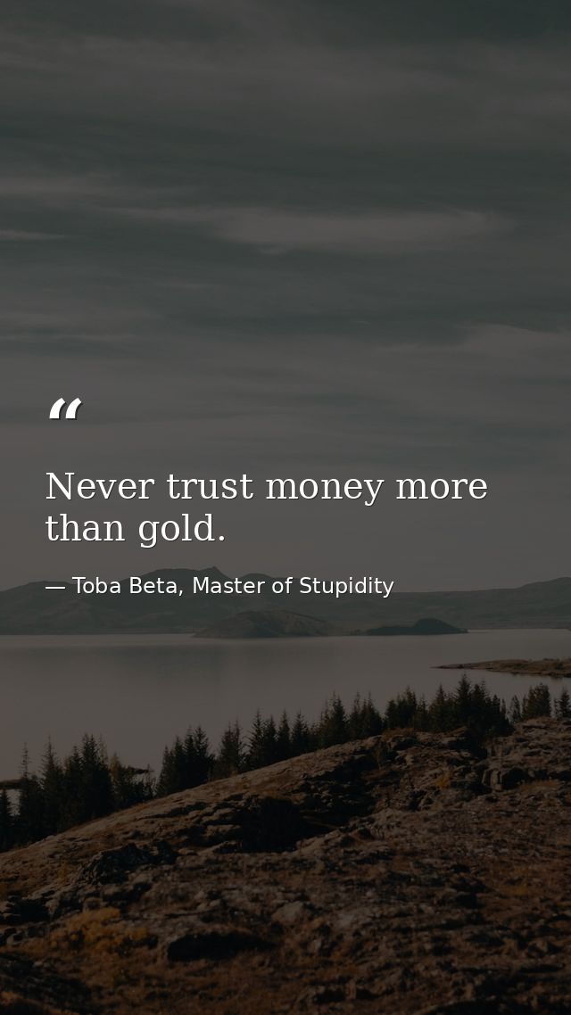 Never trust money more than gold. — Toba Beta, Master of Stupidity