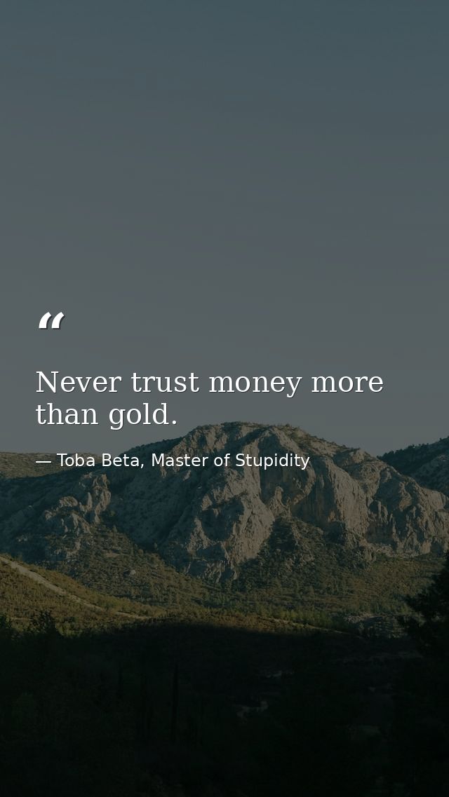 Never trust money more than gold. — Toba Beta, Master of Stupidity